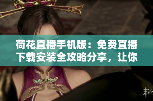 荷花直播手機(jī)版：免費(fèi)直播下載安裝全攻略分享，讓你輕松觀看最新直播內(nèi)容