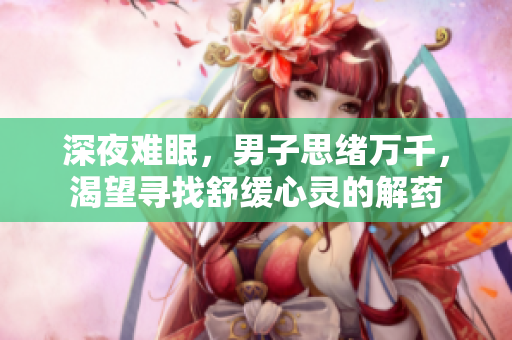 深夜難眠，男子思緒萬千，渴望尋找舒緩心靈的解藥