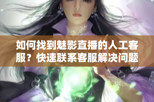 如何找到魅影直播的人工客服？快速聯(lián)系客服解決問題