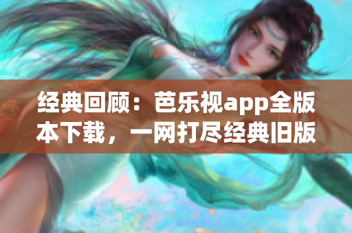 經(jīng)典回顧：芭樂視app全版本下載，一網(wǎng)打盡經(jīng)典舊版收藏。