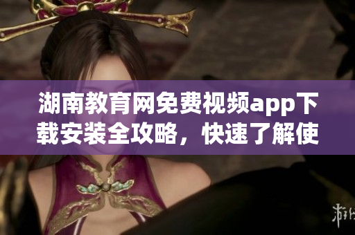 湖南教育網(wǎng)免費(fèi)視頻app下載安裝全攻略，快速了解使用秘訣