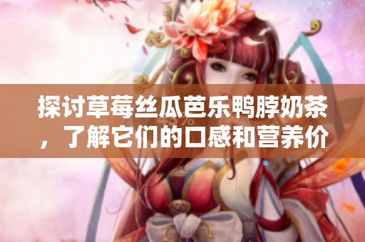 探討草莓絲瓜芭樂(lè)鴨脖奶茶，了解它們的口感和營(yíng)養(yǎng)價(jià)值