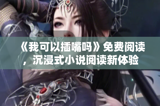 《我可以插嘴嗎》免費(fèi)閱讀，沉浸式小說(shuō)閱讀新體驗(yàn)