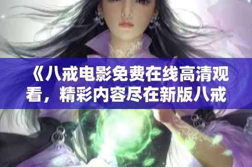 《八戒電影免費(fèi)在線高清觀看，精彩內(nèi)容盡在新版八戒》