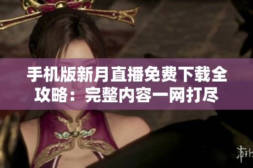 手機(jī)版新月直播免費(fèi)下載全攻略：完整內(nèi)容一網(wǎng)打盡