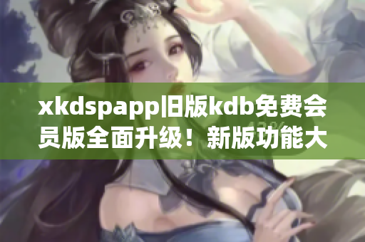xkdspapp舊版kdb免費(fèi)會(huì)員版全面升級！新版功能大揭秘
