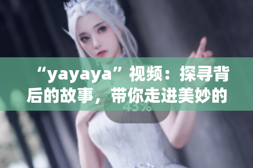 “yayaya”視頻：探尋背后的故事，帶你走進(jìn)美妙的視聽(tīng)世界