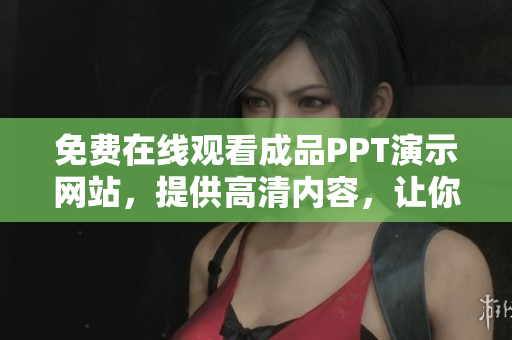 免費(fèi)在線觀看成品PPT演示網(wǎng)站，提供高清內(nèi)容，讓你輕松學(xué)習(xí)分享