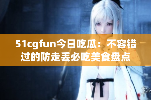 51cgfun今日吃瓜：不容錯(cuò)過(guò)的防走丟必吃美食盤點(diǎn)