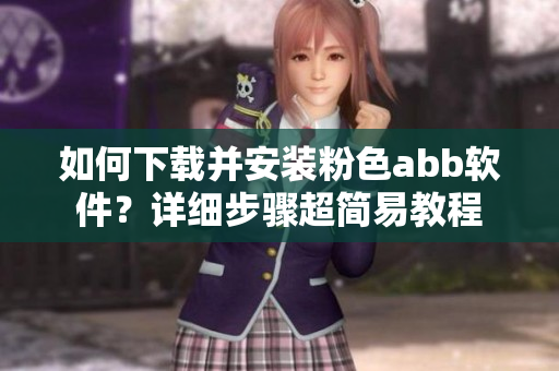 如何下載并安裝粉色abb軟件？詳細(xì)步驟超簡(jiǎn)易教程