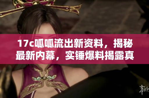 17c呱呱流出新資料，揭秘最新內(nèi)幕，實(shí)錘爆料揭露真相