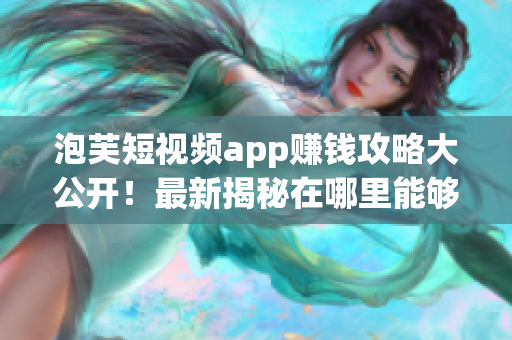 泡芙短視頻app賺錢攻略大公開(kāi)！最新揭秘在哪里能夠賺取豐厚收入？
