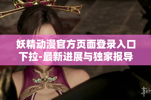 妖精動漫官方頁面登錄入口下拉-最新進(jìn)展與獨家報導(dǎo)