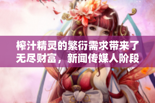 榨汁精靈的繁衍需求帶來(lái)了無(wú)盡財(cái)富，新聞傳媒人階段性需要報(bào)道