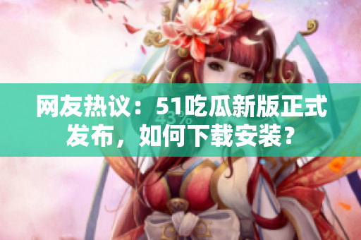 網(wǎng)友熱議：51吃瓜新版正式發(fā)布，如何下載安裝？