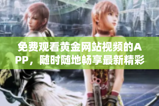 免費(fèi)觀看黃金網(wǎng)站視頻的APP，隨時(shí)隨地暢享最新精彩內(nèi)容