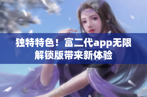 獨(dú)特特色！富二代app無(wú)限解鎖版帶來(lái)新體驗(yàn)