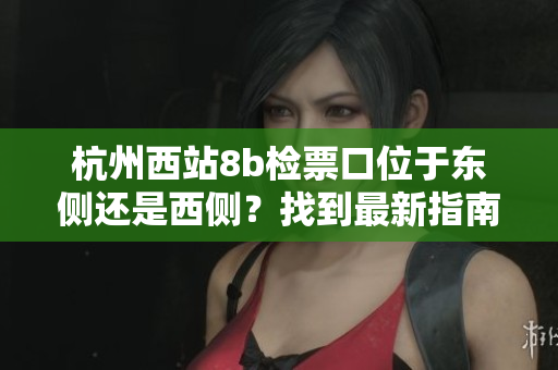 杭州西站8b檢票口位于東側(cè)還是西側(cè)？找到最新指南