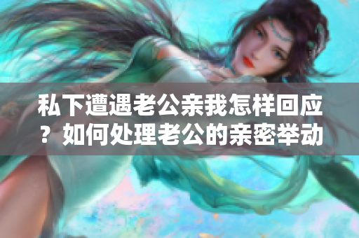 私下遭遇老公親我怎樣回應(yīng)？如何處理老公的親密舉動？