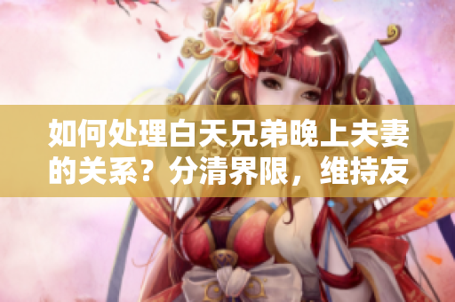 如何處理白天兄弟晚上夫妻的關(guān)系？分清界限，維持友情與愛情的平衡
