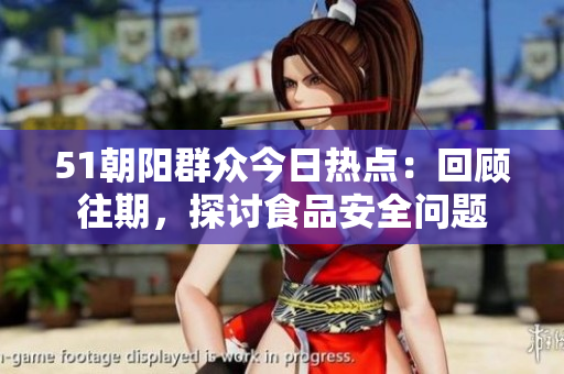 51朝陽群眾今日熱點：回顧往期，探討食品安全問題