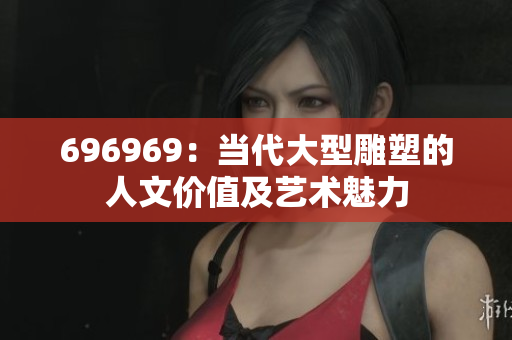 696969：當(dāng)代大型雕塑的人文價值及藝術(shù)魅力