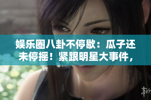 娛樂圈八卦不停歇：瓜子還未停搖！緊跟明星大事件，無盡八卦長存