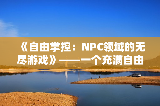 《自由掌控：NPC領(lǐng)域的無盡游戲》——一個(gè)充滿自由與無限可能的漢化冒險(xiǎn)