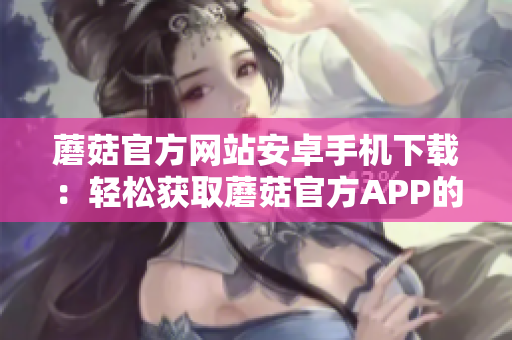 蘑菇官方網(wǎng)站安卓手機(jī)下載：輕松獲取蘑菇官方APP的入口
