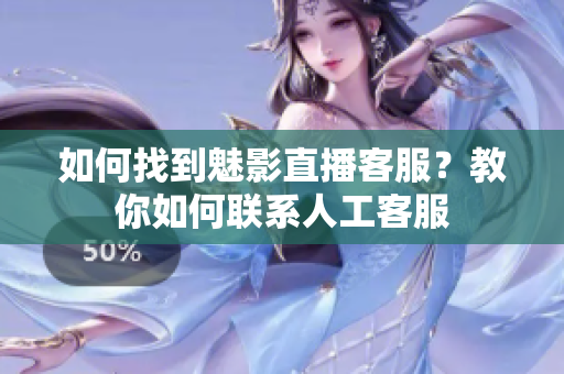如何找到魅影直播客服？教你如何聯(lián)系人工客服