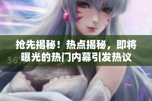 搶先揭秘！熱點揭秘，即將曝光的熱門內幕引發(fā)熱議