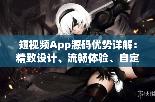 短視頻App源碼優(yōu)勢詳解：精致設計、流暢體驗、自定義功能豐富