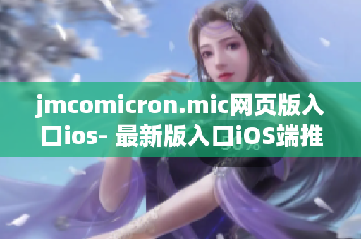 jmcomicron.mic網(wǎng)頁版入口ios- 最新版入口iOS端推出，精彩漫畫盡在掌握