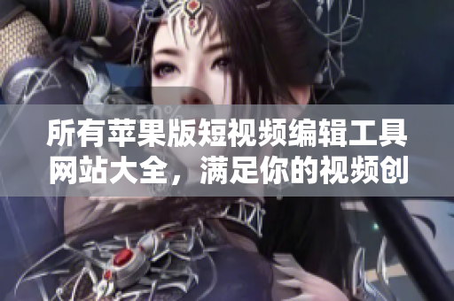 所有蘋果版短視頻編輯工具網(wǎng)站大全，滿足你的視頻創(chuàng)作需求