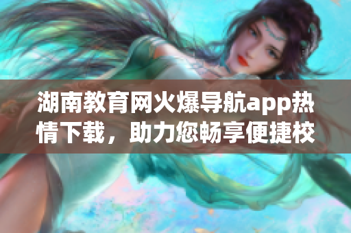 湖南教育網(wǎng)火爆導(dǎo)航app熱情下載，助力您暢享便捷校園生活