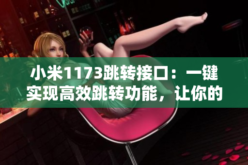 小米1173跳轉(zhuǎn)接口：一鍵實(shí)現(xiàn)高效跳轉(zhuǎn)功能，讓你的操作更便捷！
