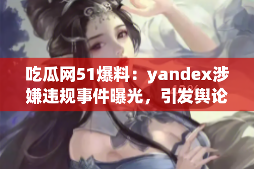 吃瓜網51爆料：yandex涉嫌違規(guī)事件曝光，引發(fā)輿論熱議