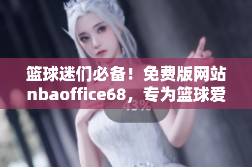 籃球迷們必備！免費(fèi)版網(wǎng)站nbaoffice68，專為籃球愛好者打造