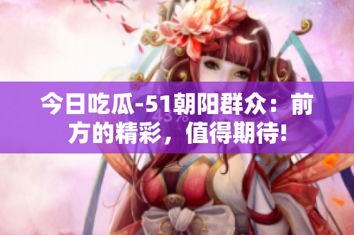今日吃瓜-51朝陽(yáng)群眾：前方的精彩，值得期待!