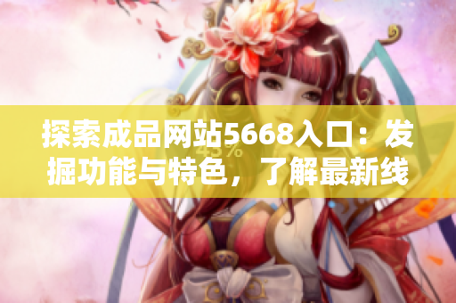 探索成品網(wǎng)站5668入口：發(fā)掘功能與特色，了解最新線上精彩體驗(yàn)
