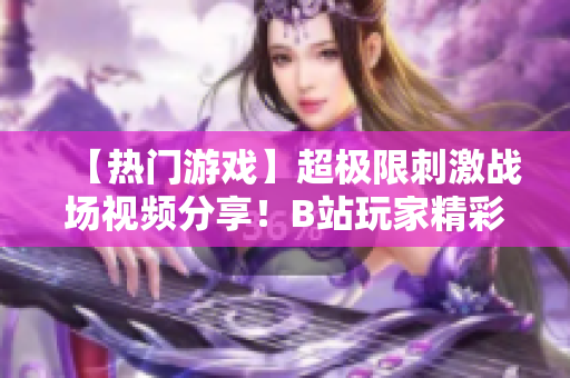 【熱門游戲】超極限刺激戰(zhàn)場(chǎng)視頻分享！B站玩家精彩操作全記錄