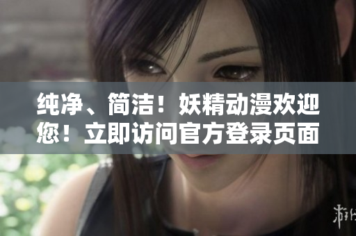 純凈、簡(jiǎn)潔！妖精動(dòng)漫歡迎您！立即訪問(wèn)官方登錄頁(yè)面，暢享精彩內(nèi)容
