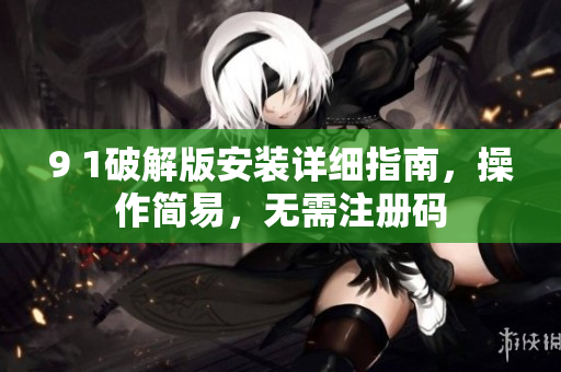 9 1破解版安裝詳細(xì)指南，操作簡(jiǎn)易，無(wú)需注冊(cè)碼