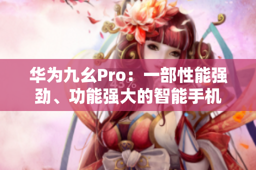 華為九幺Pro：一部性能強(qiáng)勁、功能強(qiáng)大的智能手機(jī)