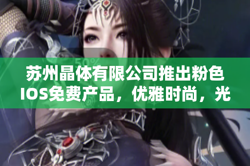 蘇州晶體有限公司推出粉色I(xiàn)OS免費(fèi)產(chǎn)品，優(yōu)雅時(shí)尚，光彩迷人，驚艷手機(jī)市場(chǎng)
