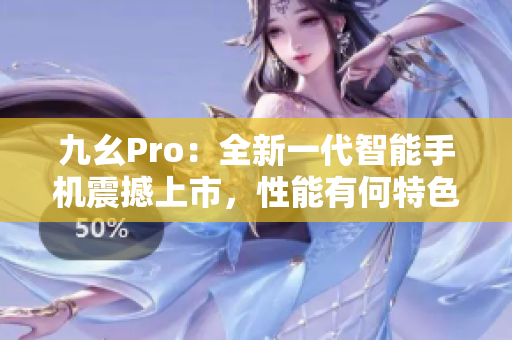 九幺Pro：全新一代智能手機(jī)震撼上市，性能有何特色？