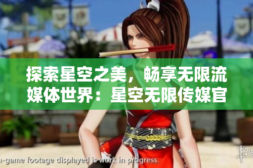 探索星空之美，暢享無(wú)限流媒體世界：星空無(wú)限傳媒官網(wǎng)免費(fèi)下載全新體驗(yàn)