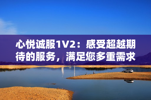 心悅誠服1V2：感受超越期待的服務(wù)，滿足您多重需求