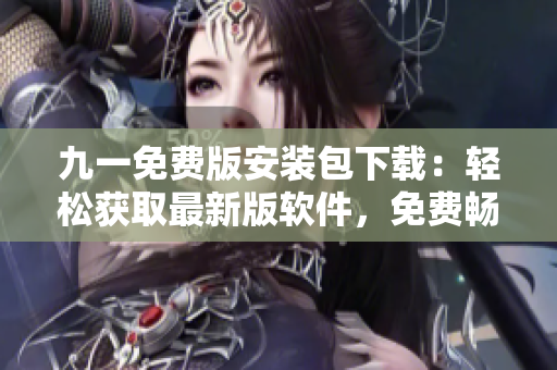 九一免費版安裝包下載：輕松獲取最新版軟件，免費暢享功能體驗