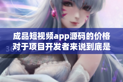 成品短視頻app源碼的價格對于項目開發(fā)者來說到底是多少？